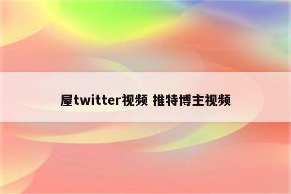 屋twitter视频 推特博主视频