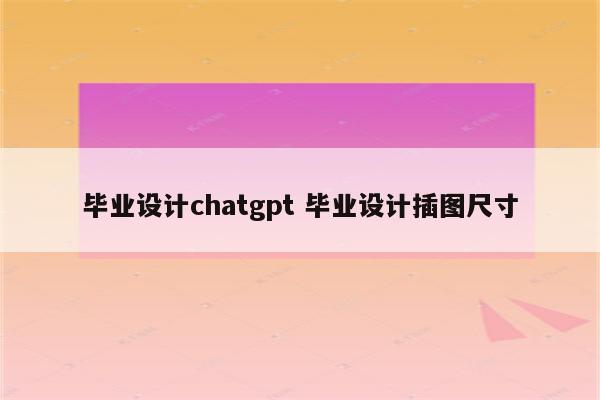 毕业设计chatgpt 毕业设计插图尺寸
