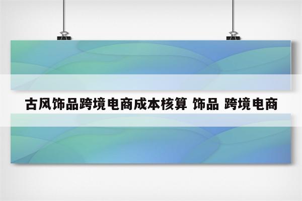 古风饰品跨境电商成本核算 饰品 跨境电商