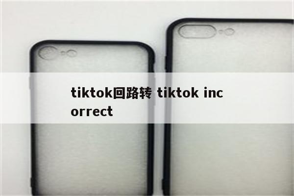 tiktok回路转 tiktok incorrect