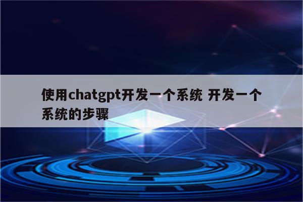 使用chatgpt开发一个系统 开发一个系统的步骤