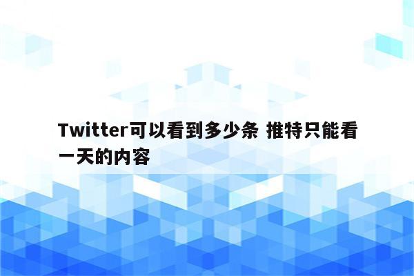 Twitter可以看到多少条 推特只能看一天的内容