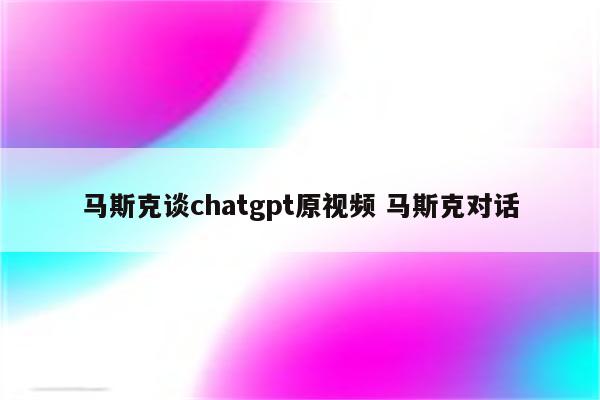 马斯克谈chatgpt原视频 马斯克对话