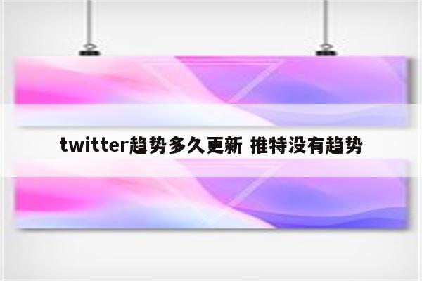 twitter趋势多久更新 推特没有趋势