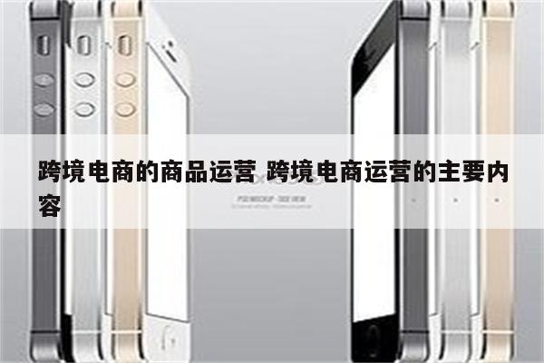 跨境电商的商品运营 跨境电商运营的主要内容