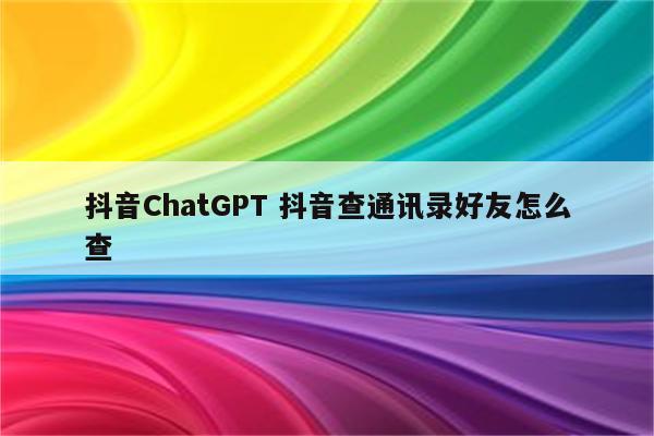 抖音ChatGPT 抖音查通讯录好友怎么查