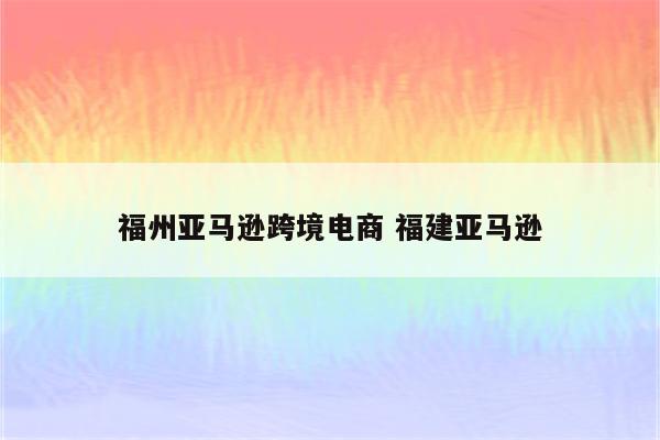 福州亚马逊跨境电商 福建亚马逊