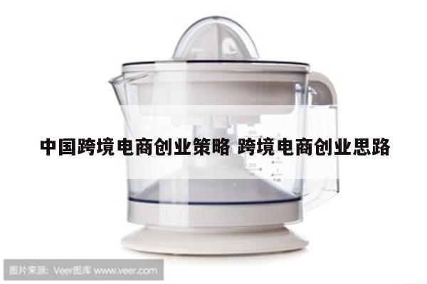 中国跨境电商创业策略 跨境电商创业思路
