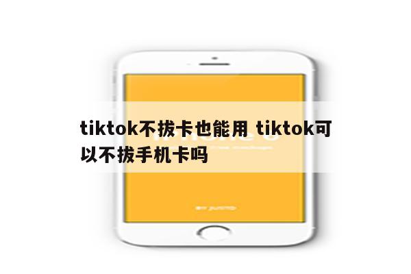 tiktok不拔卡也能用 tiktok可以不拔手机卡吗