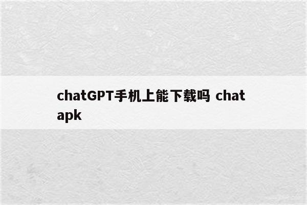 chatGPT手机上能下载吗 chat apk