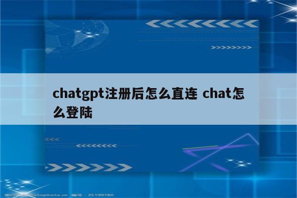 chatgpt注册后怎么直连 chat怎么登陆