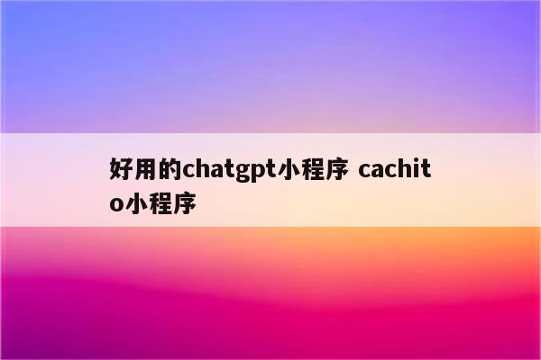 好用的chatgpt小程序 cachito小程序