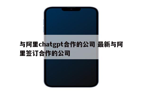 与阿里chatgpt合作的公司 最新与阿里签订合作的公司