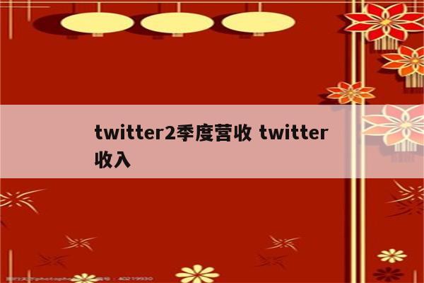 twitter2季度营收 twitter收入