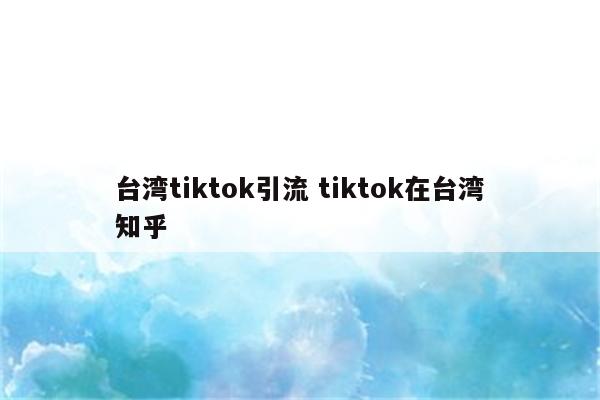 台湾tiktok引流 tiktok在台湾知乎