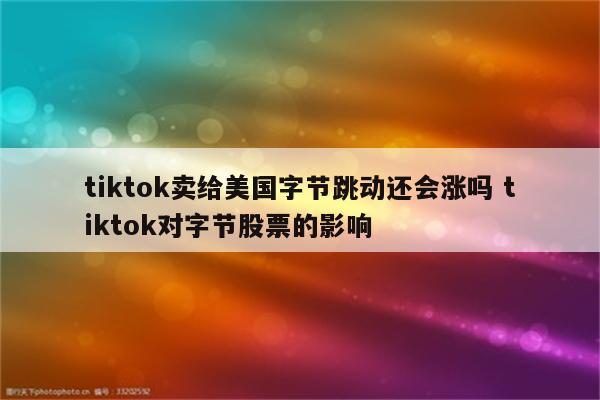 tiktok卖给美国字节跳动还会涨吗 tiktok对字节股票的影响