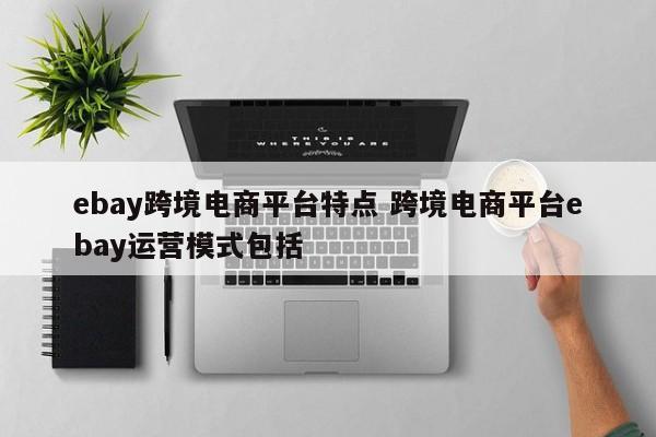 ebay跨境电商平台特点 跨境电商平台ebay运营模式包括