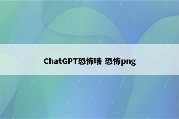 详细阅读:ChatGPT恐怖哦 恐怖png ChatGPT恐怖哦 恐怖png