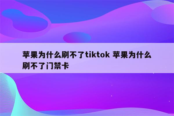 苹果为什么刷不了tiktok 苹果为什么刷不了门禁卡