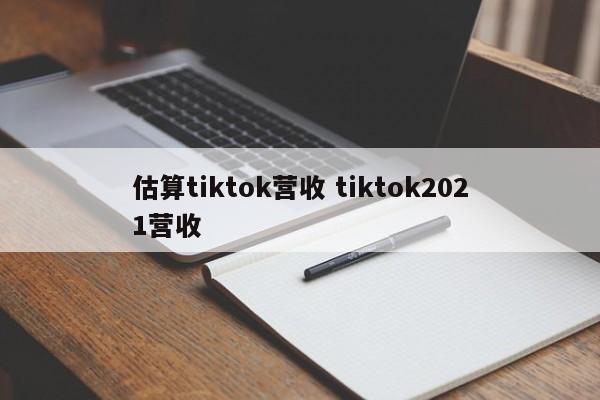 估算tiktok营收 tiktok2021营收