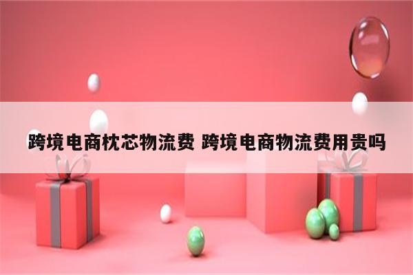 跨境电商枕芯物流费 跨境电商物流费用贵吗