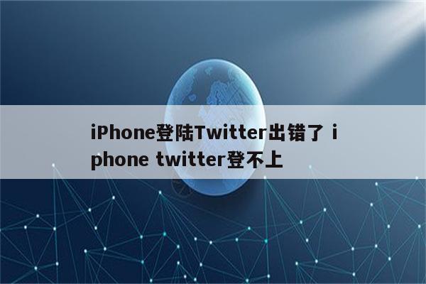 iPhone登陆Twitter出错了 iphone twitter登不上