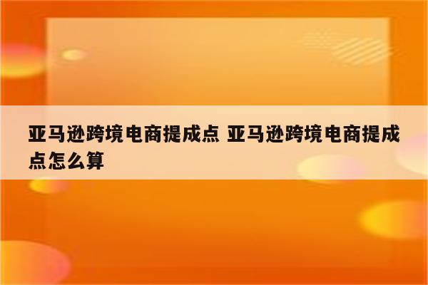 亚马逊跨境电商提成点 亚马逊跨境电商提成点怎么算