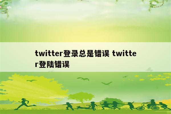 twitter登录总是错误 twitter登陆错误