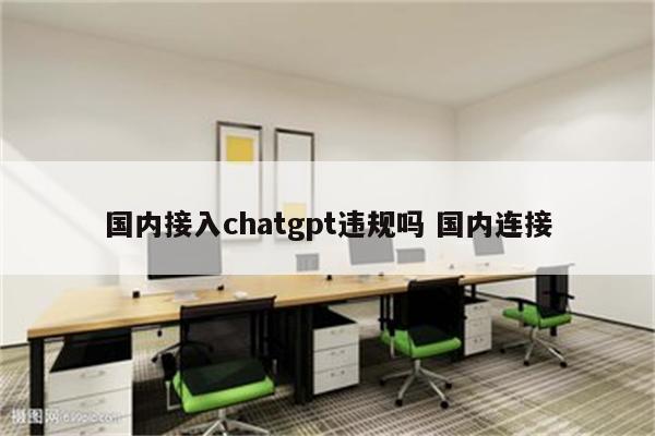 国内接入chatgpt违规吗 国内连接