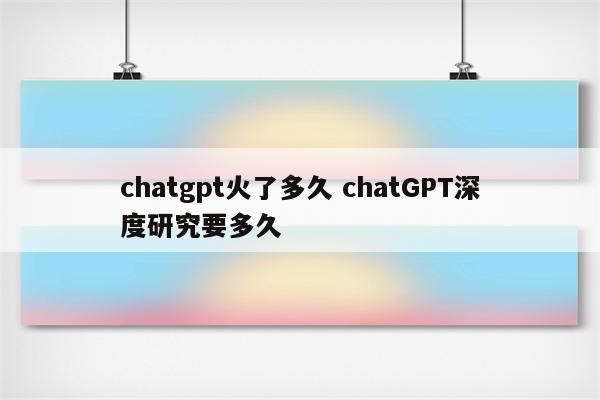 chatgpt火了多久 chatGPT深度研究要多久