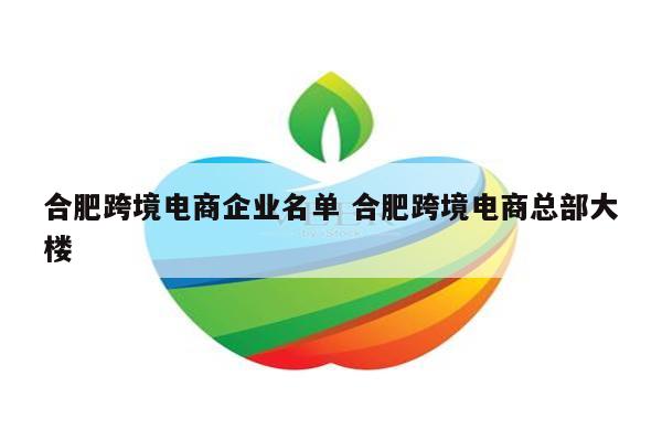 合肥跨境电商企业名单 合肥跨境电商总部大楼
