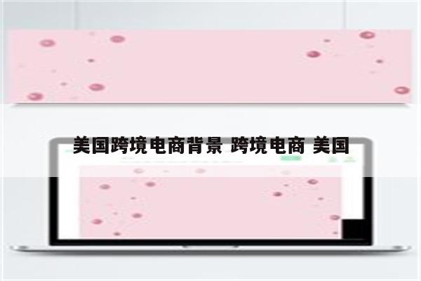 美国跨境电商背景 跨境电商 美国