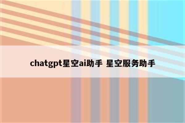 chatgpt星空ai助手 星空服务助手
