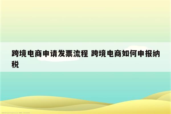 跨境电商申请发票流程 跨境电商如何申报纳税