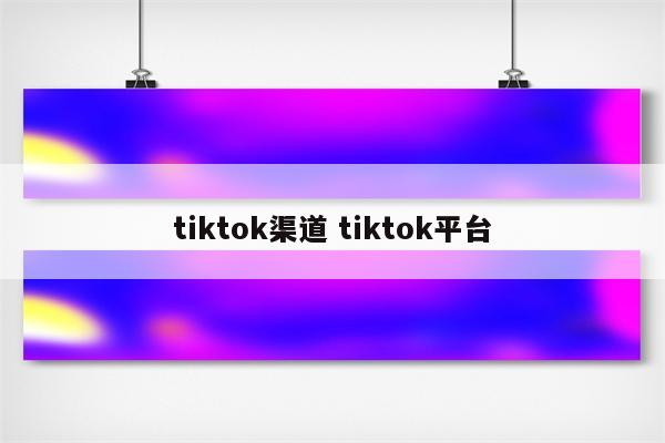tiktok渠道 tiktok平台