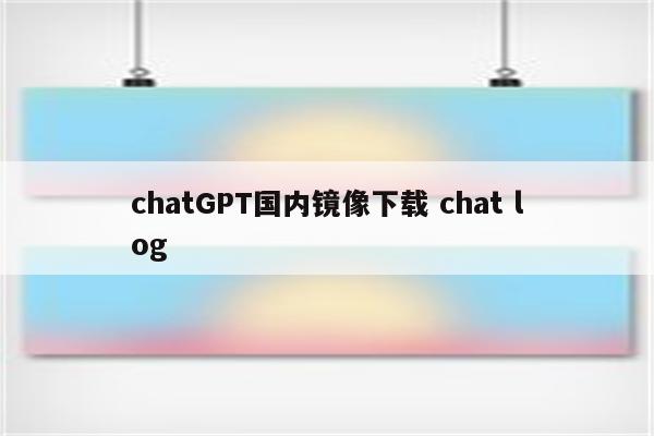 chatGPT国内镜像下载 chat log