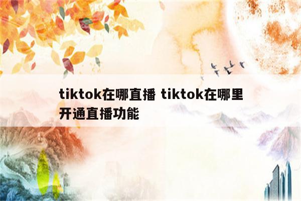详细阅读:tiktok在哪直播 tiktok在哪里开通直播功能 tiktok在哪直播 tiktok在哪里开通直播功能