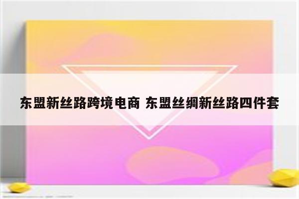 东盟新丝路跨境电商 东盟丝绸新丝路四件套