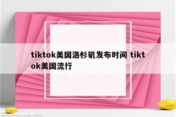 tiktok美国洛杉矶发布时间 tiktok美国流行