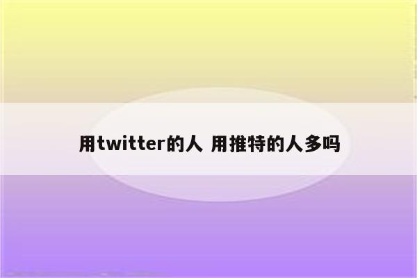 用twitter的人 用推特的人多吗