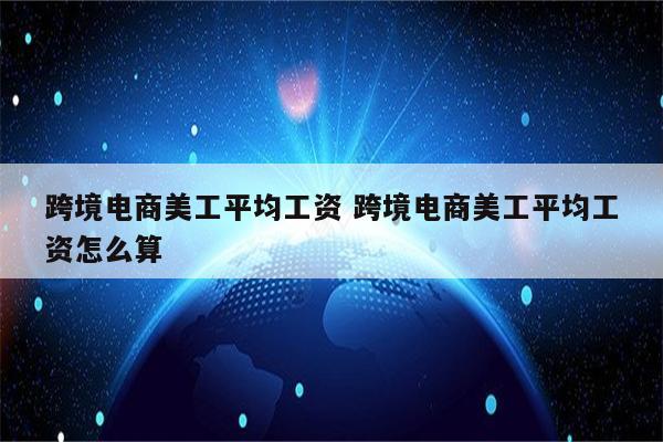 跨境电商美工平均工资 跨境电商美工平均工资怎么算