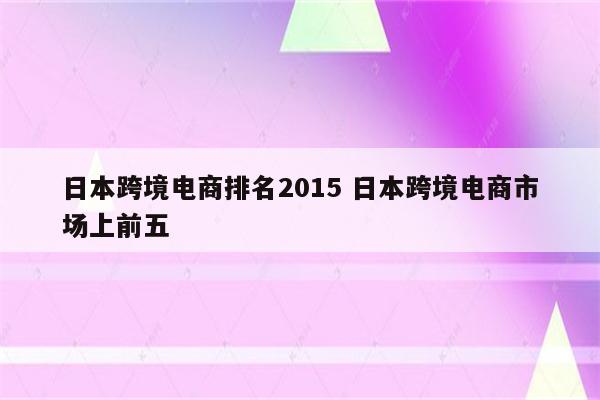 日本跨境电商排名2015 日本跨境电商市场上前五