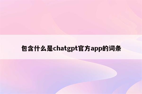 包含什么是chatgpt官方app的词条