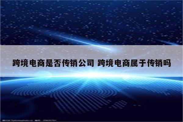 跨境电商是否传销公司 跨境电商属于传销吗