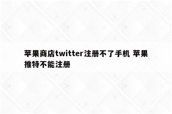 苹果商店twitter注册不了手机 苹果推特不能注册