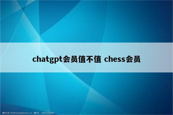 chatgpt会员值不值 chess会员