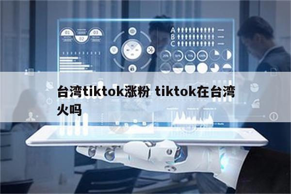 台湾tiktok涨粉 tiktok在台湾火吗