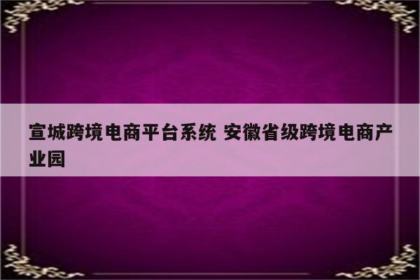 宣城跨境电商平台系统 安徽省级跨境电商产业园