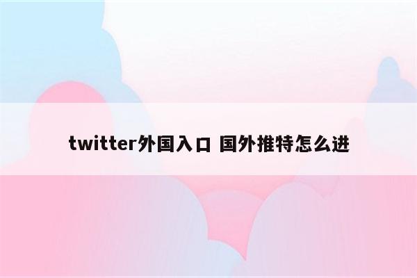 twitter外国入口 国外推特怎么进