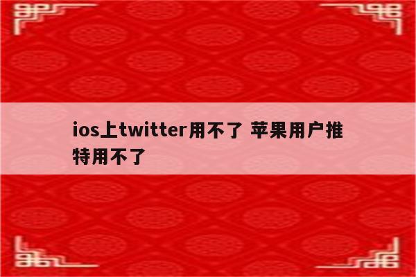 ios上twitter用不了 苹果用户推特用不了